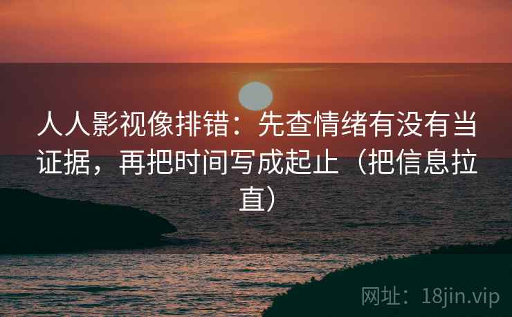 人人影视像排错：先查情绪有没有当证据，再把时间写成起止（把信息拉直）
