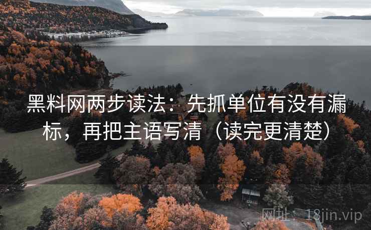 黑料网两步读法：先抓单位有没有漏标，再把主语写清（读完更清楚）