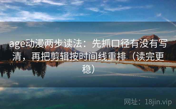 age动漫两步读法：先抓口径有没有写清，再把剪辑按时间线重排（读完更稳）