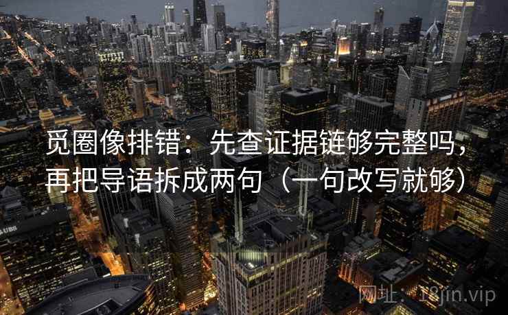 觅圈像排错:先查证据链够完整吗,再把导语拆成两句(一句改写就够) 觅圈像排错:先查证据链够完整吗,再把导语拆成两句(一句改写就够)