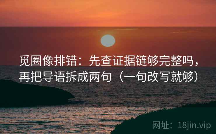 觅圈像排错：先查证据链够完整吗，再把导语拆成两句（一句改写就够）