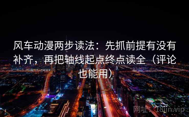 风车动漫两步读法：先抓前提有没有补齐，再把轴线起点终点读全（评论也能用）