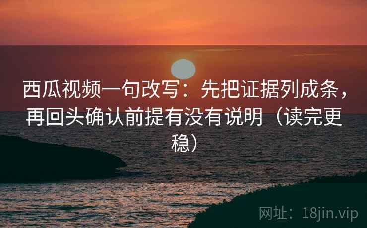西瓜视频一句改写：先把证据列成条，再回头确认前提有没有说明（读完更稳）