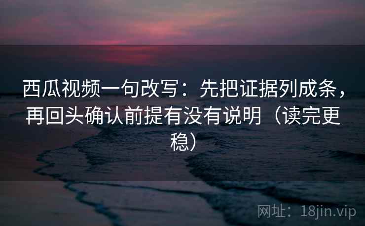 西瓜视频一句改写:先把证据列成条,再回头确认前提有没有说明(读完更稳) 西瓜视频一句改写:先把证据列成条,再回头确认前提有没有说明(读完更稳)