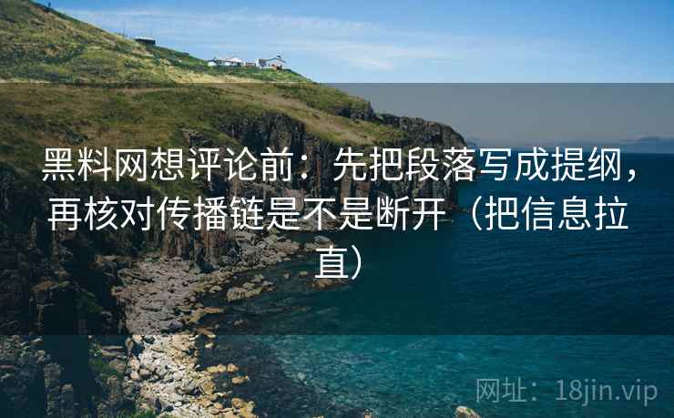 黑料网想评论前：先把段落写成提纲，再核对传播链是不是断开（把信息拉直）