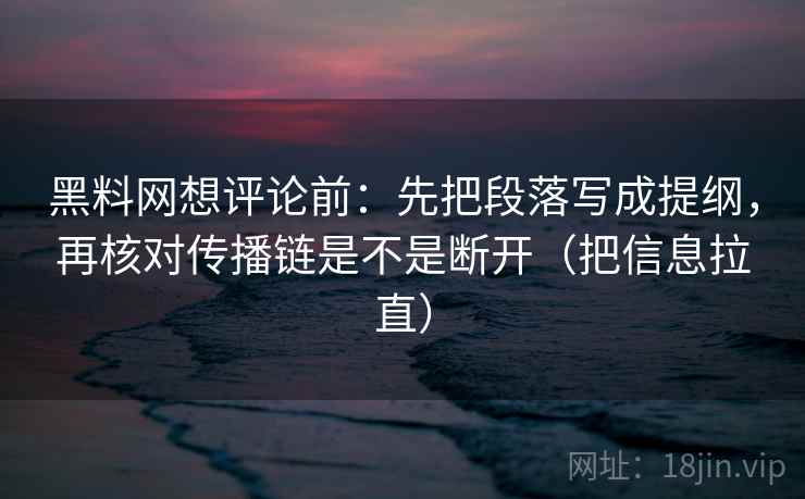 黑料网想评论前:先把段落写成提纲,再核对传播链是不是断开(把信息拉直) 黑料网想评论前:先把段落写成提纲,再核对传播链是不是断开(把信息拉直)