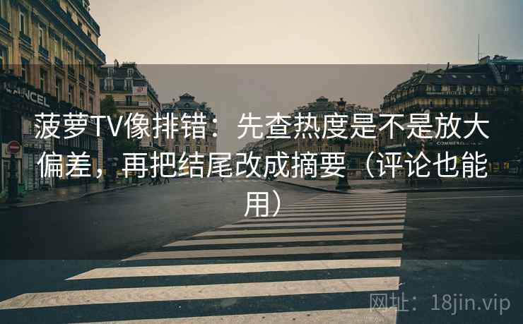 菠萝TV像排错：先查热度是不是放大偏差，再把结尾改成摘要（评论也能用）