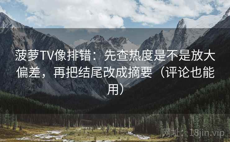菠萝TV像排错:先查热度是不是放大偏差,再把结尾改成摘要(评论也能用) 菠萝TV像排错:先查热度是不是放大偏差,再把结尾改成摘要(评论也能用)