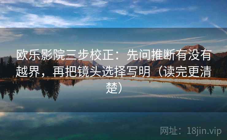 欧乐影院三步校正:先问推断有没有越界,再把镜头选择写明(读完更清楚) 欧乐影院三步校正:先问推断有没有越界,再把镜头选择写明(读完更清楚)