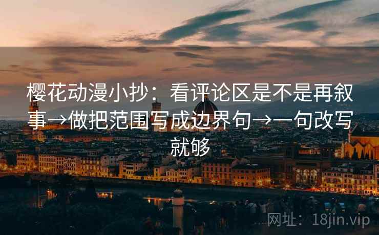 樱花动漫小抄：看评论区是不是再叙事→做把范围写成边界句→一句改写就够