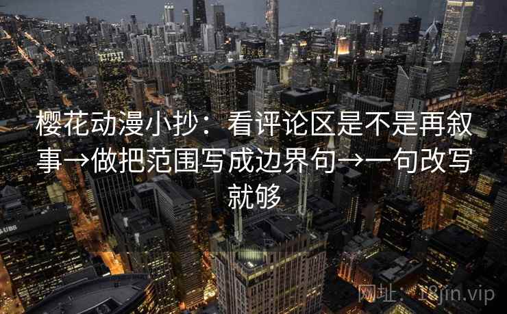 樱花动漫小抄:看评论区是不是再叙事→做把范围写成边界句→一句改写就够 樱花动漫小抄:看评论区是不是再叙事→做把范围写成边界句→一句改写就够