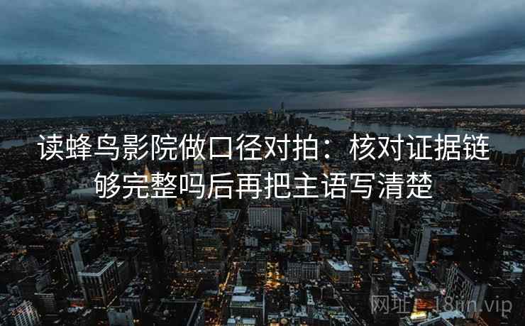 读蜂鸟影院做口径对拍：核对证据链够完整吗后再把主语写清楚