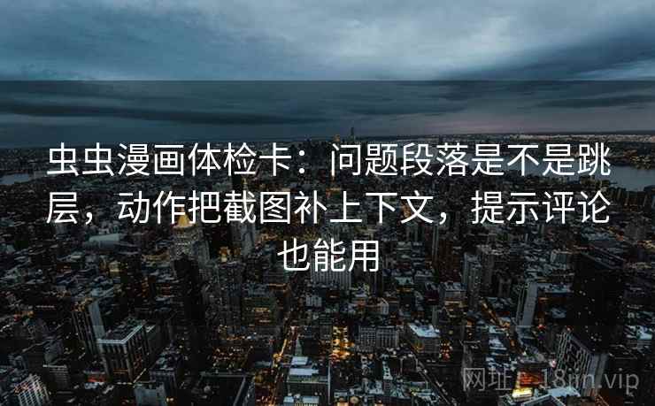 虫虫漫画体检卡:问题段落是不是跳层,动作把截图补上下文,提示评论也能用 虫虫漫画体检卡:问题段落是不是跳层,动作把截图补上下文,提示评论也能用