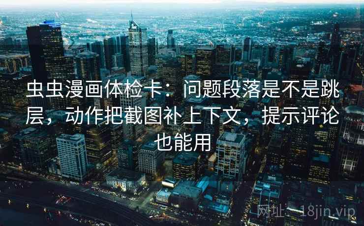 虫虫漫画体检卡：问题段落是不是跳层，动作把截图补上下文，提示评论也能用