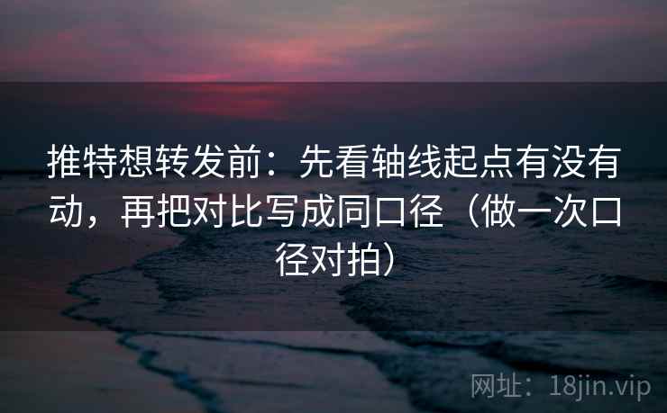 推特想转发前：先看轴线起点有没有动，再把对比写成同口径（做一次口径对拍）