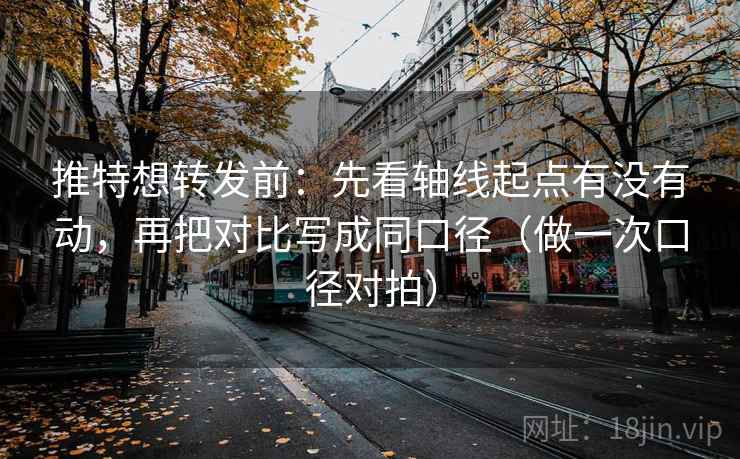 推特想转发前:先看轴线起点有没有动,再把对比写成同口径(做一次口径对拍) 推特想转发前:先看轴线起点有没有动,再把对比写成同口径(做一次口径对拍)