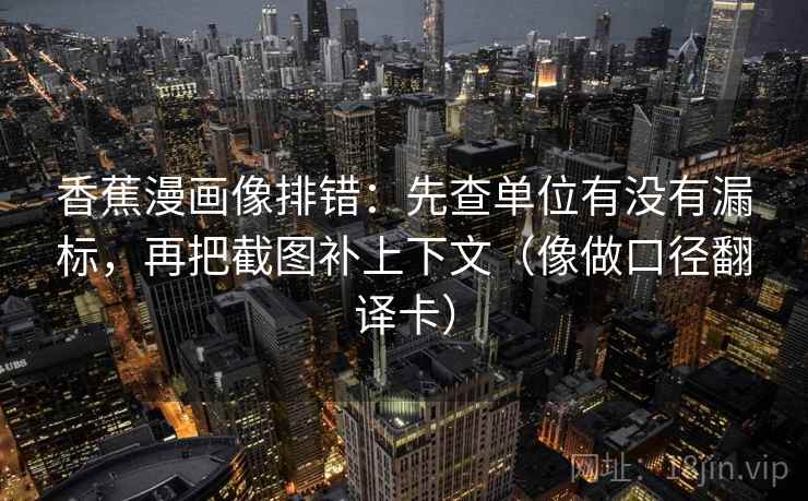 香蕉漫画像排错:先查单位有没有漏标,再把截图补上下文(像做口径翻译卡) 香蕉漫画像排错:先查单位有没有漏标,再把截图补上下文(像做口径翻译卡)