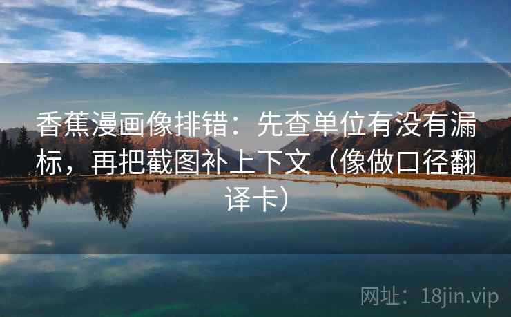 香蕉漫画像排错：先查单位有没有漏标，再把截图补上下文（像做口径翻译卡）