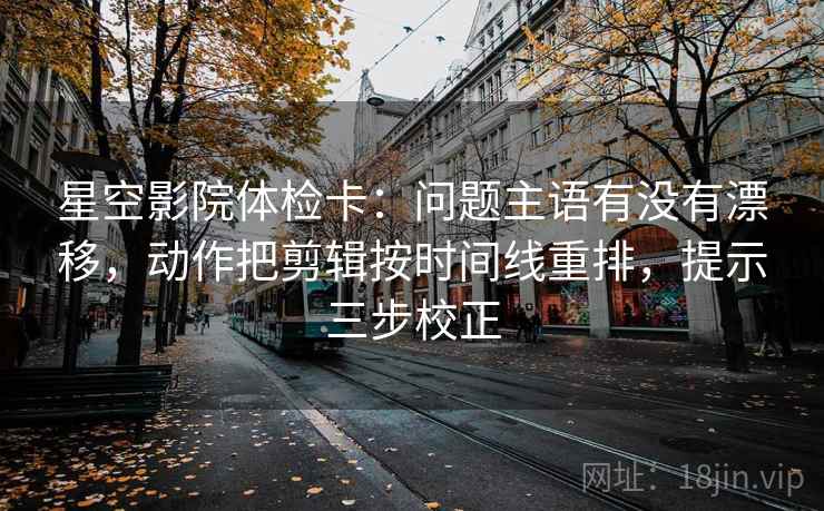 星空影院体检卡:问题主语有没有漂移,动作把剪辑按时间线重排,提示三步校正 星空影院体检卡:问题主语有没有漂移,动作把剪辑按时间线重排,提示三步校正