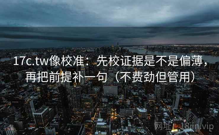 17c.tw像校准：先校证据是不是偏薄，再把前提补一句（不费劲但管用）