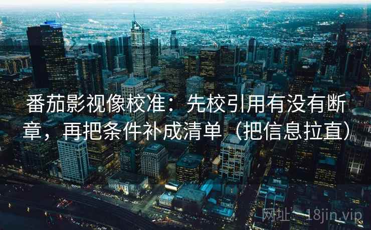 番茄影视像校准:先校引用有没有断章,再把条件补成清单(把信息拉直) 番茄影视像校准:先校引用有没有断章,再把条件补成清单(把信息拉直)
