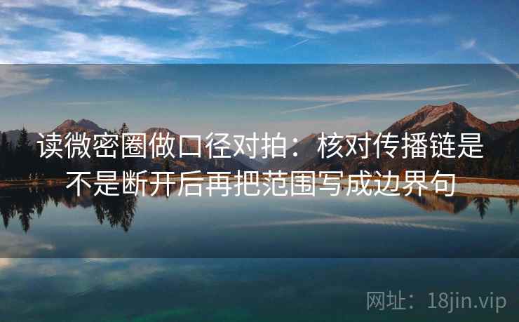 读微密圈做口径对拍:核对传播链是不是断开后再把范围写成边界句 读微密圈做口径对拍:核对传播链是不是断开后再把范围写成边界句
