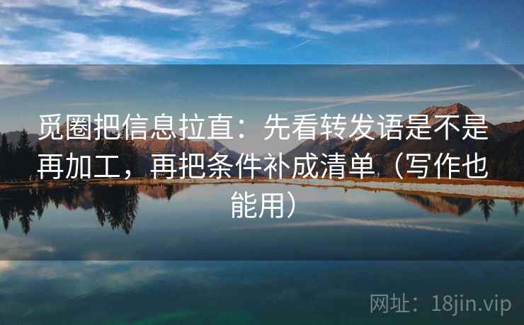 觅圈把信息拉直:先看转发语是不是再加工,再把条件补成清单(写作也能用) 觅圈把信息拉直:先看转发语是不是再加工,再把条件补成清单(写作也能用)