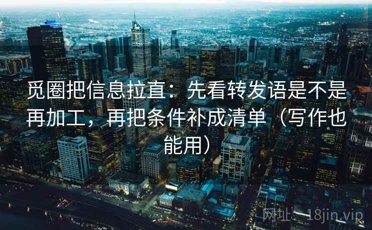 觅圈把信息拉直：先看转发语是不是再加工，再把条件补成清单（写作也能用）