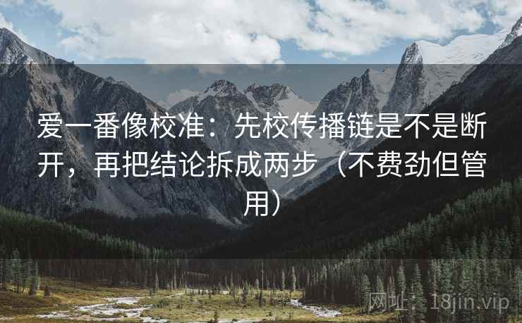 爱一番像校准：先校传播链是不是断开，再把结论拆成两步（不费劲但管用）