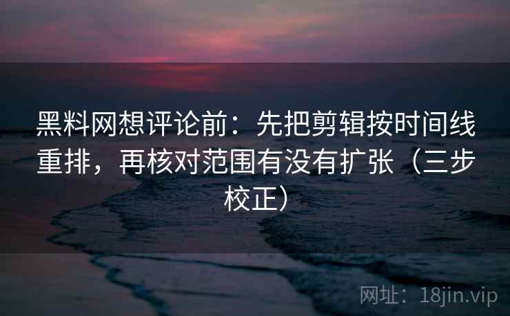 黑料网想评论前:先把剪辑按时间线重排,再核对范围有没有扩张(三步校正) 黑料网想评论前:先把剪辑按时间线重排,再核对范围有没有扩张(三步校正)