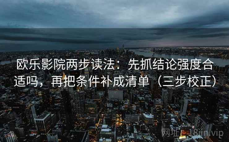 欧乐影院两步读法：先抓结论强度合适吗，再把条件补成清单（三步校正）