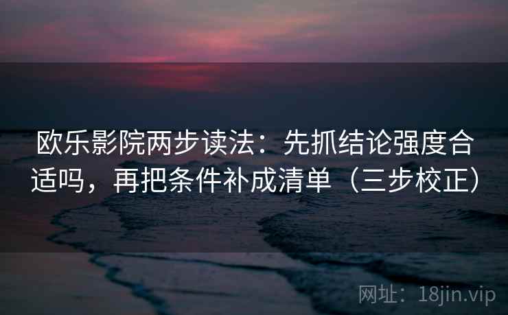 欧乐影院两步读法:先抓结论强度合适吗,再把条件补成清单(三步校正) 欧乐影院两步读法:先抓结论强度合适吗,再把条件补成清单(三步校正)