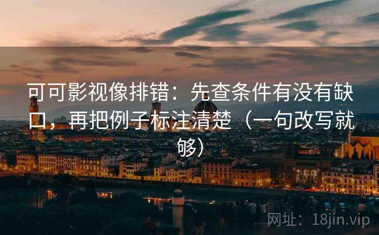 可可影视像排错：先查条件有没有缺口，再把例子标注清楚（一句改写就够）