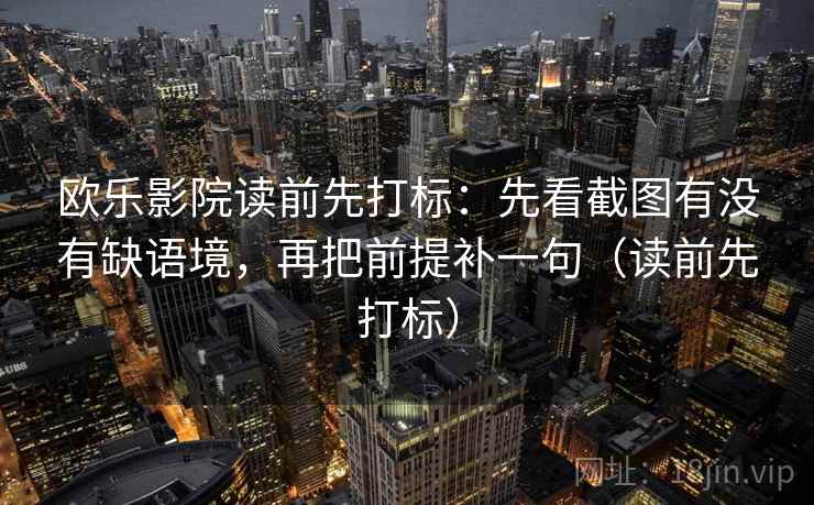 欧乐影院读前先打标：先看截图有没有缺语境，再把前提补一句（读前先打标）