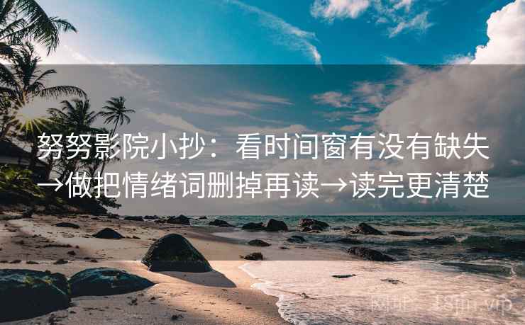 努努影院小抄：看时间窗有没有缺失→做把情绪词删掉再读→读完更清楚