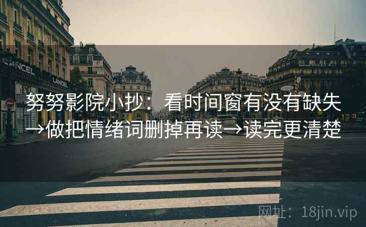 努努影院小抄:看时间窗有没有缺失→做把情绪词删掉再读→读完更清楚 努努影院小抄:看时间窗有没有缺失→做把情绪词删掉再读→读完更清楚