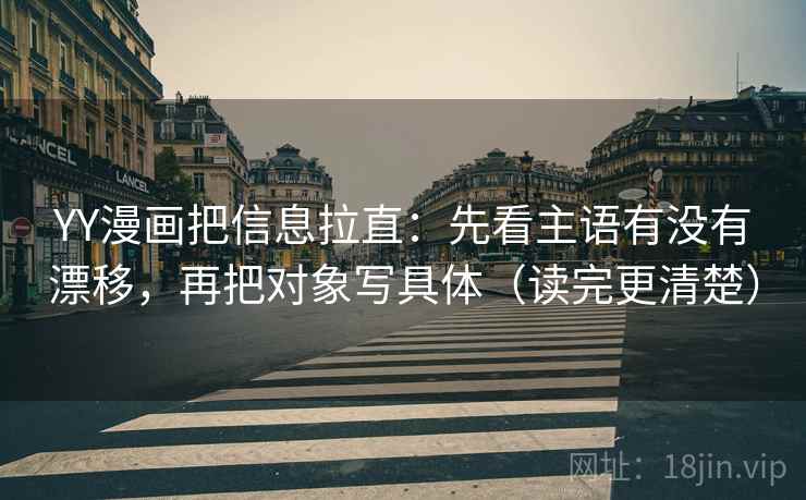 YY漫画把信息拉直:先看主语有没有漂移,再把对象写具体(读完更清楚) YY漫画把信息拉直:先看主语有没有漂移,再把对象写具体(读完更清楚)