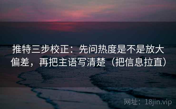 推特三步校正：先问热度是不是放大偏差，再把主语写清楚（把信息拉直）