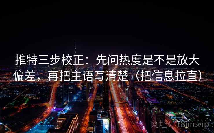 推特三步校正:先问热度是不是放大偏差,再把主语写清楚(把信息拉直) 推特三步校正:先问热度是不是放大偏差,再把主语写清楚(把信息拉直)