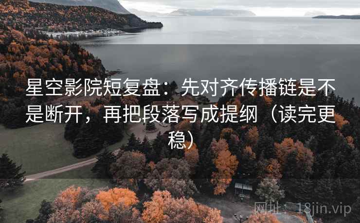星空影院短复盘:先对齐传播链是不是断开,再把段落写成提纲(读完更稳) 星空影院短复盘:先对齐传播链是不是断开,再把段落写成提纲(读完更稳)