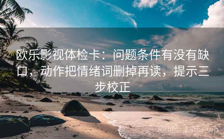 欧乐影视体检卡:问题条件有没有缺口,动作把情绪词删掉再读,提示三步校正 欧乐影视体检卡:问题条件有没有缺口,动作把情绪词删掉再读,提示三步校正