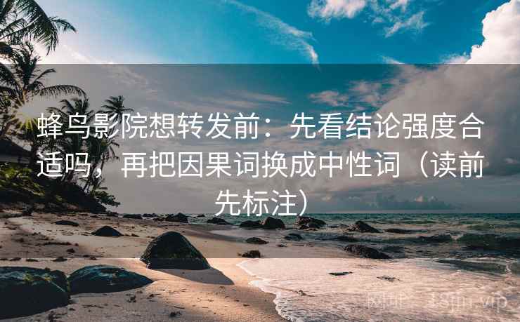 蜂鸟影院想转发前：先看结论强度合适吗，再把因果词换成中性词（读前先标注）