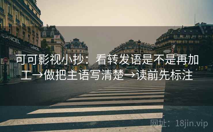 可可影视小抄：看转发语是不是再加工→做把主语写清楚→读前先标注
