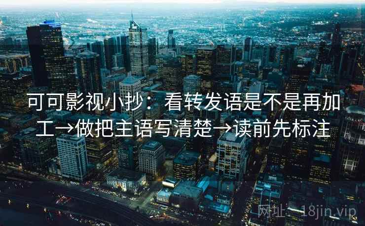 可可影视小抄:看转发语是不是再加工→做把主语写清楚→读前先标注 可可影视小抄:看转发语是不是再加工→做把主语写清楚→读前先标注