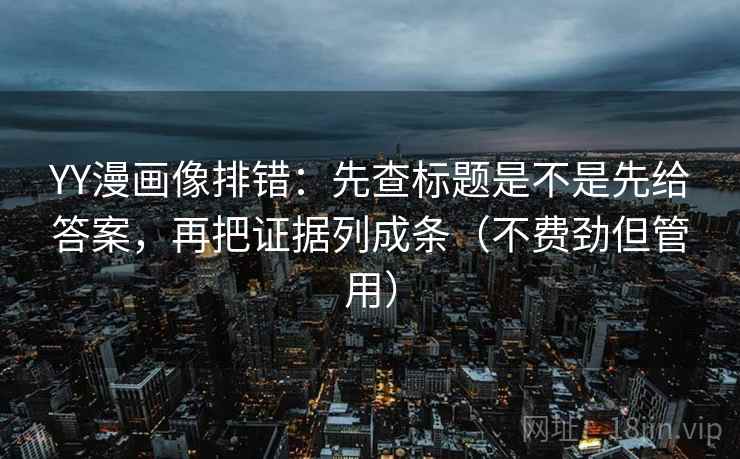 YY漫画像排错:先查标题是不是先给答案,再把证据列成条(不费劲但管用) YY漫画像排错:先查标题是不是先给答案,再把证据列成条(不费劲但管用)