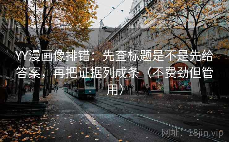 YY漫画像排错：先查标题是不是先给答案，再把证据列成条（不费劲但管用）