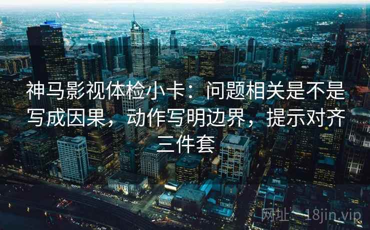 神马影视体检小卡:问题相关是不是写成因果,动作写明边界,提示对齐三件套 神马影视体检小卡:问题相关是不是写成因果,动作写明边界,提示对齐三件套