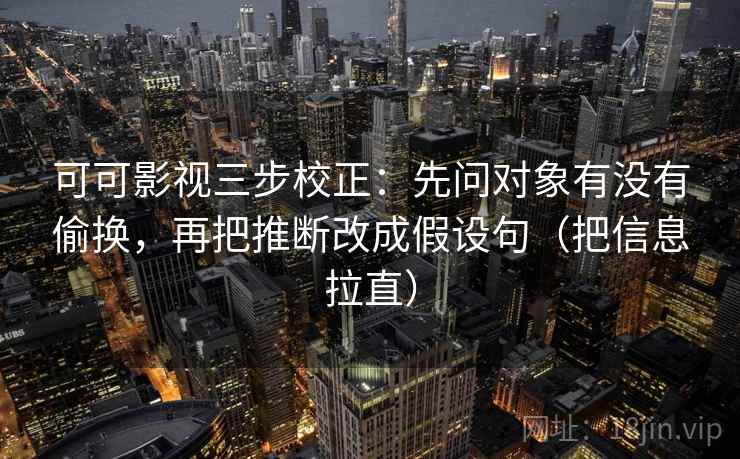 可可影视三步校正:先问对象有没有偷换,再把推断改成假设句(把信息拉直) 可可影视三步校正:先问对象有没有偷换,再把推断改成假设句(把信息拉直)
