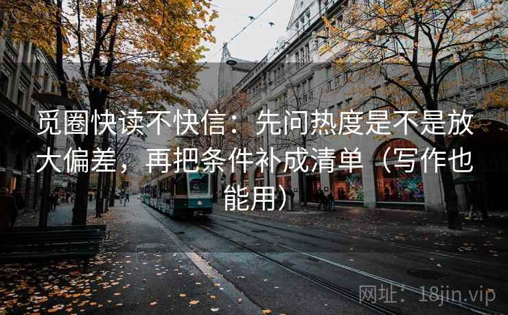 觅圈快读不快信：先问热度是不是放大偏差，再把条件补成清单（写作也能用）