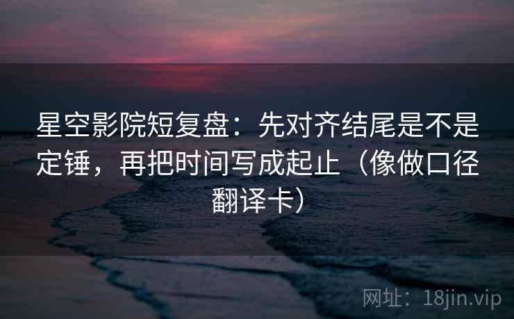 星空影院短复盘:先对齐结尾是不是定锤,再把时间写成起止(像做口径翻译卡) 星空影院短复盘:先对齐结尾是不是定锤,再把时间写成起止(像做口径翻译卡)